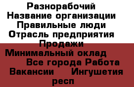 Разнорабочий › Название организации ­ Правильные люди › Отрасль предприятия ­ Продажи › Минимальный оклад ­ 30 000 - Все города Работа » Вакансии   . Ингушетия респ.